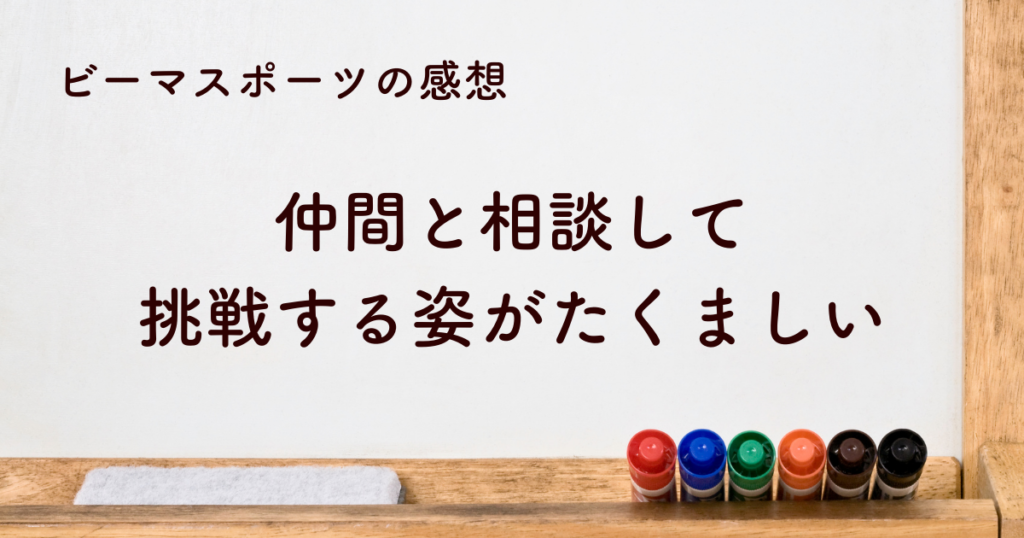 仲間と相談して挑戦する姿がたくましい