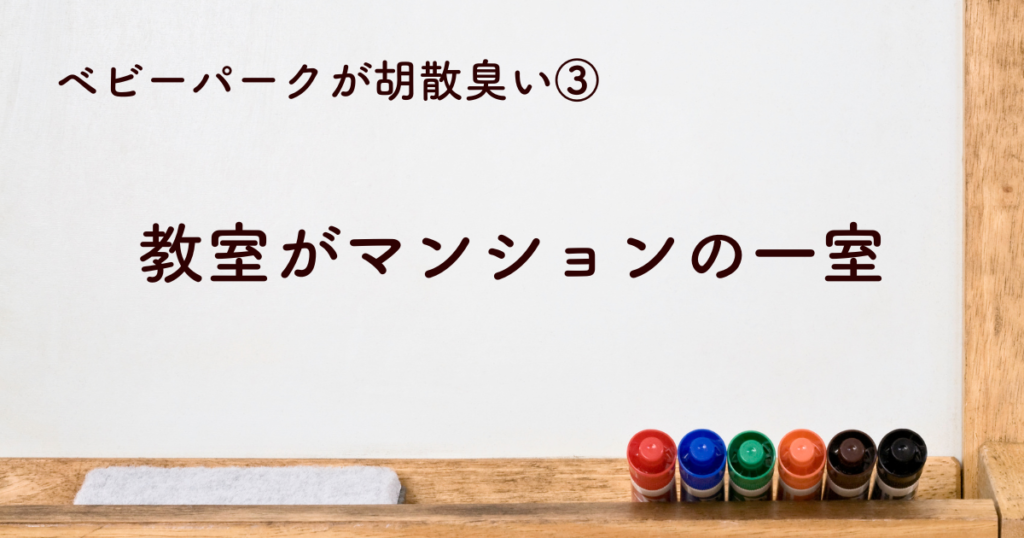 ③ベビーパークの教室がマンションの一室とかで胡散臭い